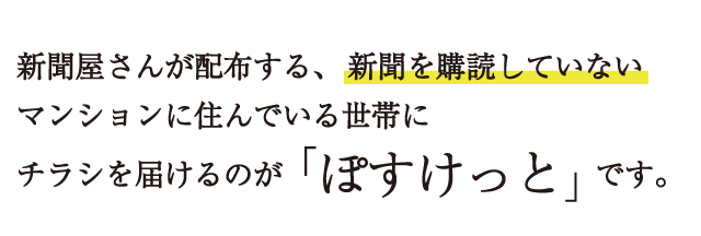 新聞屋さんが配布する、新聞を購読していないマンションに住んでいる世帯にチラシを届けるのが「ぽすけっと」です。
