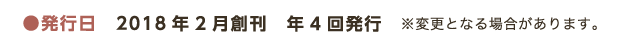 ●発行日　2018年2月創刊　年4回発行 ※変更となる場合があります。