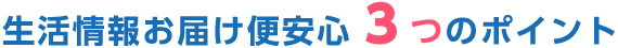 生活情報お届け便安心3つのポイント