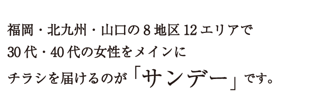 福岡・北九州・山口の8地区12エリアで30代・40代の女性をメインにチラシを届けるのが「サンデー」です。