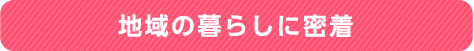 地域の暮らしに密着