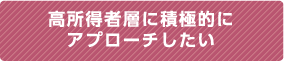 高所得者層に積極的にアプローチしたい