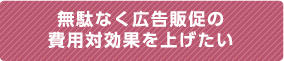 無駄なく広告販促の費用対効果を上げたい