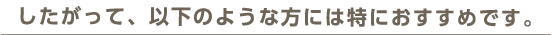 したがって、以下のような方には特におすすめです。