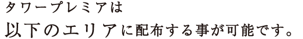 タワープレミアは以下のエリアに配布する事が可能です。