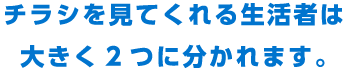 チラシを見てくれる生活者は大きく2つに分かれます。