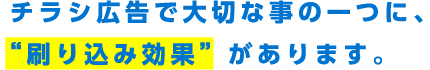 チラシ広告で大切な事の一つに、“刷り込み効果”があります。