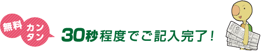 無料カンタン 30秒程度でご記入完了！