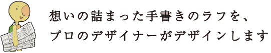 想いの詰まった手書きのラフを、プロのデザイナーがデザインします