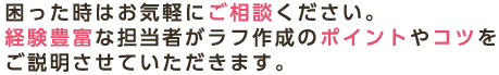 困った時はお気軽にご相談ください。経験豊富な担当者がラフ作成のポイントやコツをご説明させていただきます。