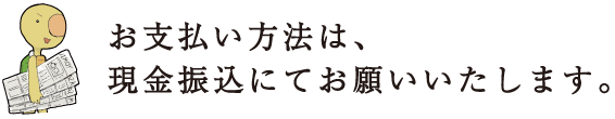 お支払い方法は、現金振込にてお願いいたします。