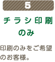 5チラシのみ印刷のみをご希望のお客様。