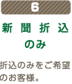 6新聞折込のみ折込のみをご希望のお客様。