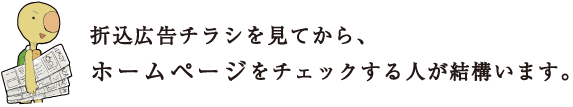 折込広告チラシを見てから、ホームページをチェックする人が結構います。