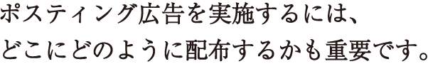 ポスティング広告を実施するには、どこにどのように配布するかも重要です。