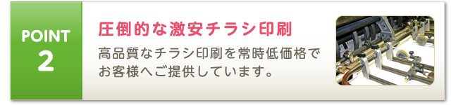 POINT2 高品質なチラシ印刷を常時低価格で お客様へご提供しています。圧倒的な激安チラシ印刷