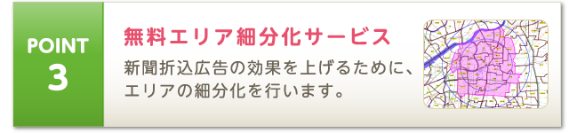 POINT3 無料エリア細分化サービス 新聞折込広告の効果を上げるために、エリアの細分化を行います。