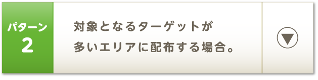 パターン2 対象となるターゲットが多いエリアに配布する場合。