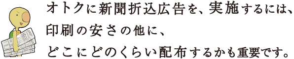 オトクに新聞折込広告を、実施するには、印刷の安さの他に、どこにどのくらい配布するかも重要です。